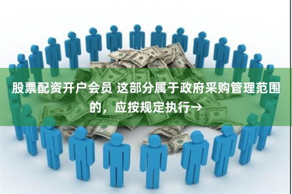 股票配资开户会员 这部分属于政府采购管理范围的，应按规定执行→