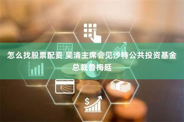 怎么找股票配资 吴清主席会见沙特公共投资基金总裁鲁梅延