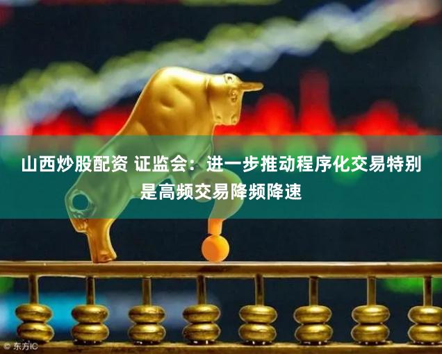 山西炒股配资 证监会：进一步推动程序化交易特别是高频交易降频降速