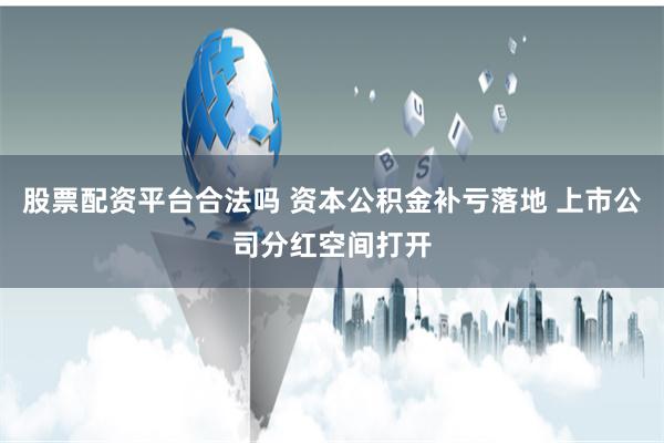 股票配资平台合法吗 资本公积金补亏落地 上市公司分红空间打开