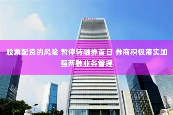 股票配资的风险 暂停转融券首日 券商积极落实加强两融业务管理
