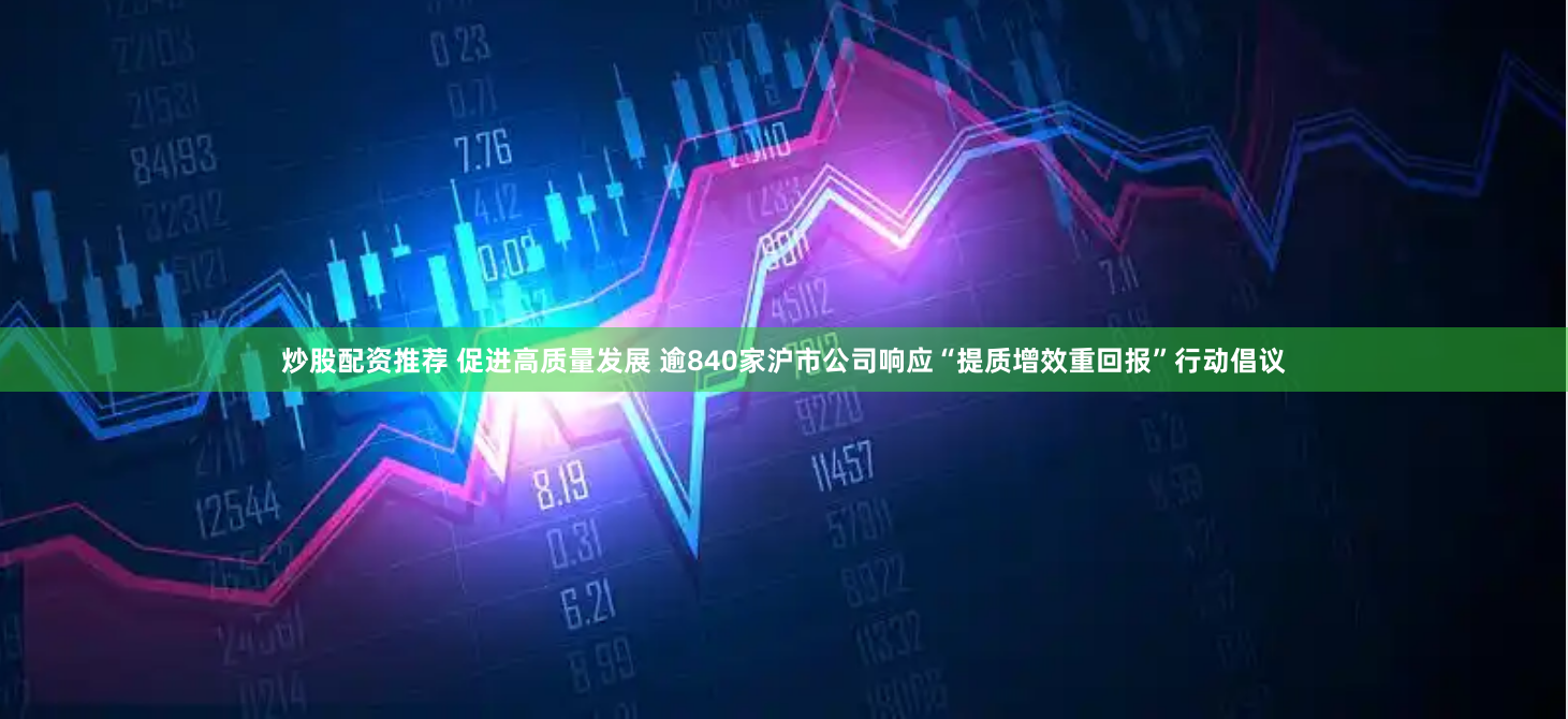 炒股配资推荐 促进高质量发展 逾840家沪市公司响应“提质增效重回报”行动倡议