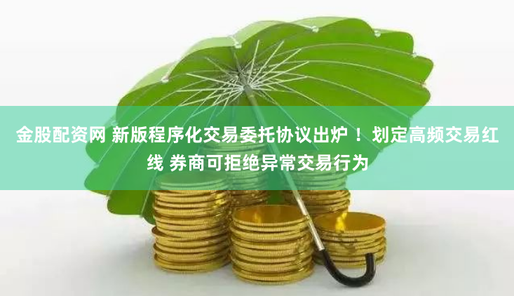 金股配资网 新版程序化交易委托协议出炉 ！划定高频交易红线 券商可拒绝异常交易行为