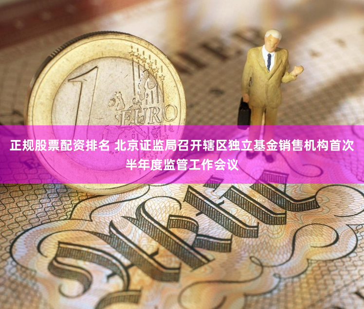 正规股票配资排名 北京证监局召开辖区独立基金销售机构首次半年度监管工作会议