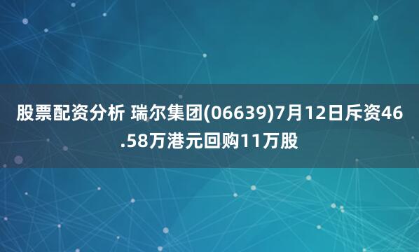 股票配资分析 瑞尔集团(06639)7月12日斥资46.58万港元回购11万股