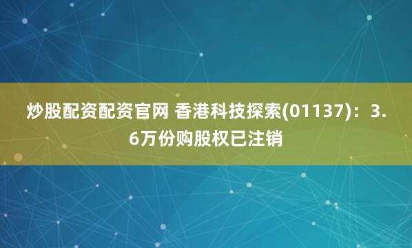 炒股配资配资官网 香港科技探索(01137)：3.6万份购股权已注销