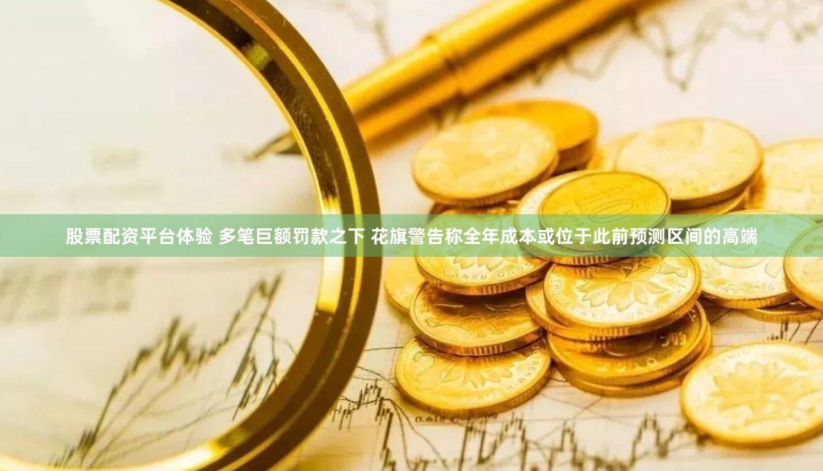 股票配资平台体验 多笔巨额罚款之下 花旗警告称全年成本或位于此前预测区间的高端