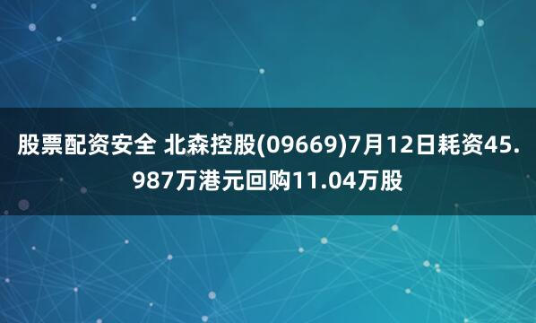 股票配资安全 北森控股(09669)7月12日耗资45.987万港元回购11.04万股