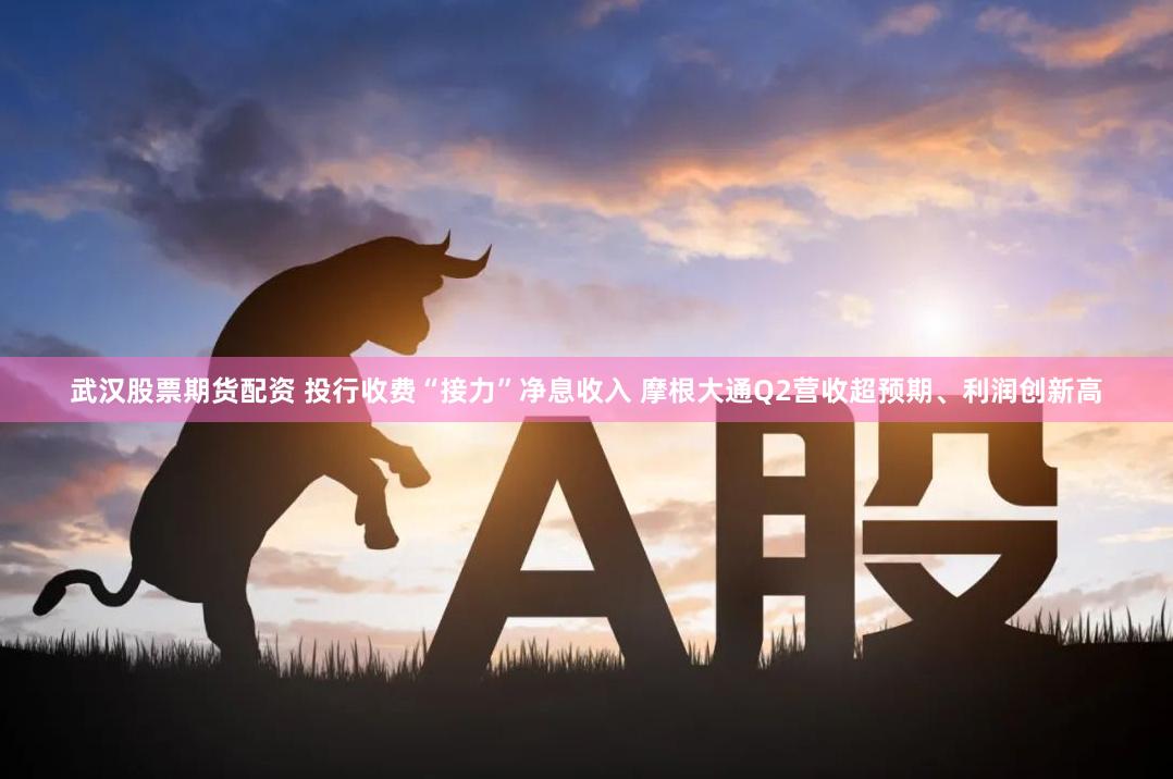 武汉股票期货配资 投行收费“接力”净息收入 摩根大通Q2营收超预期、利润创新高