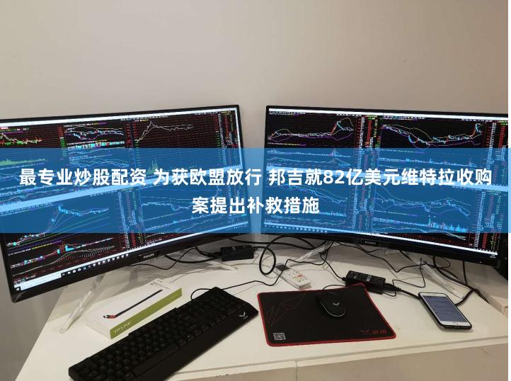 最专业炒股配资 为获欧盟放行 邦吉就82亿美元维特拉收购案提出补救措施