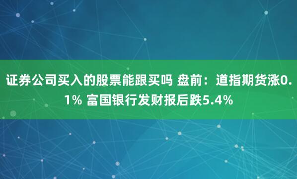 证券公司买入的股票能跟买吗 盘前：道指期货涨0.1% 富国银行发财报后跌5.4%