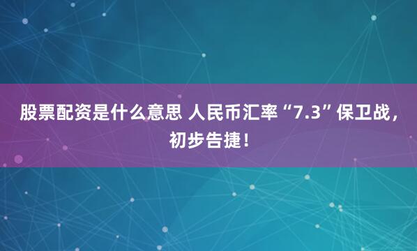 股票配资是什么意思 人民币汇率“7.3”保卫战，初步告捷！