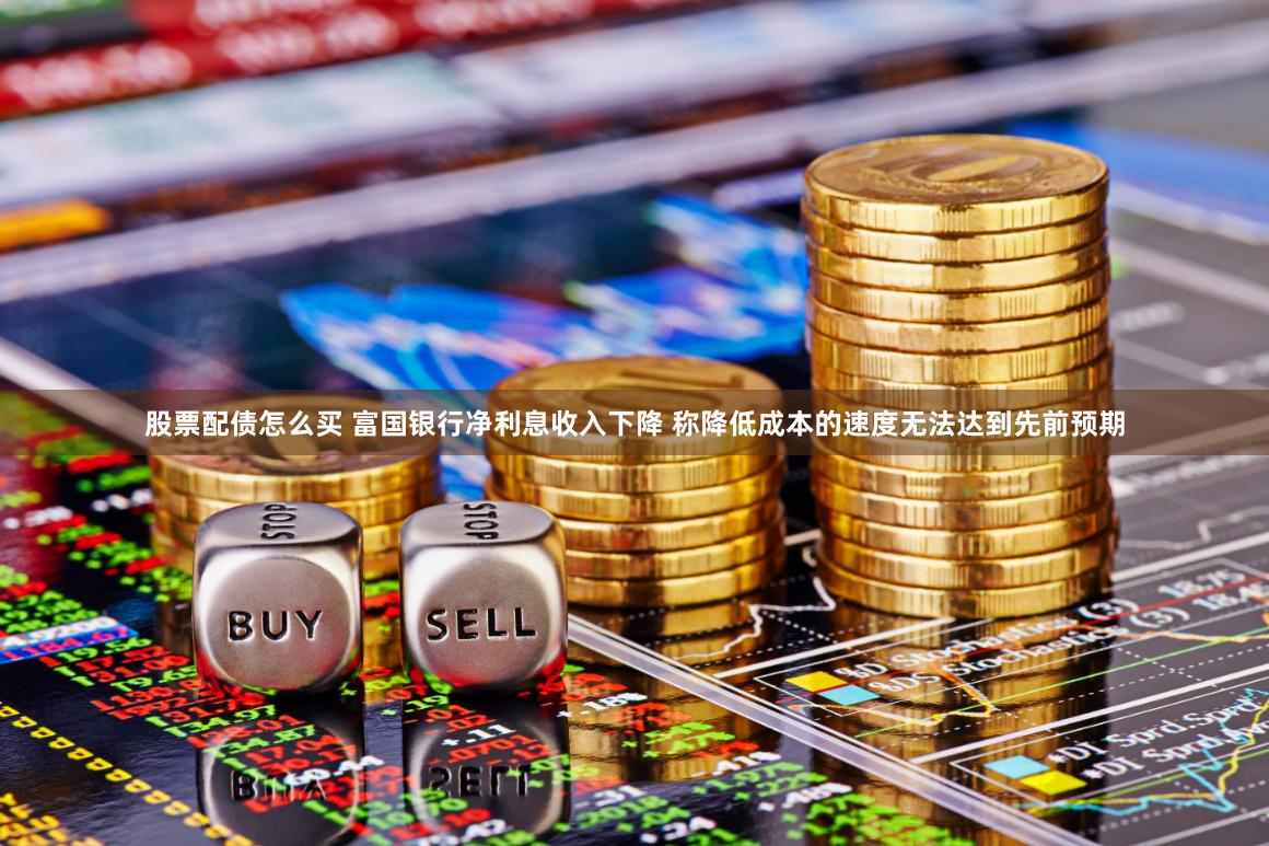股票配债怎么买 富国银行净利息收入下降 称降低成本的速度无法达到先前预期