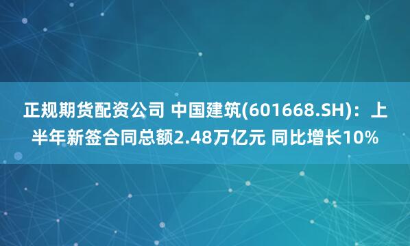 正规期货配资公司 中国建筑(601668.SH)：上半年新签合同总额2.48万亿元 同比增长10%