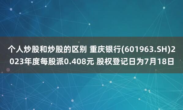 个人炒股和炒股的区别 重庆银行(601963.SH)2023年度每股派0.408元 股权登记日为7月18日