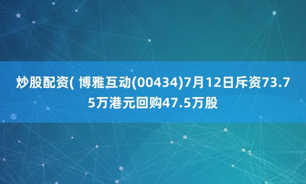 炒股配资( 博雅互动(00434)7月12日斥资73.75万港元回购47.5万股