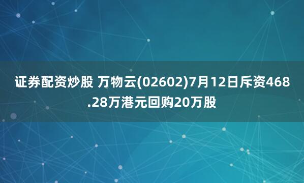 证券配资炒股 万物云(02602)7月12日斥资468.28万港元回购20万股