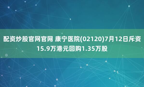 配资炒股官网官网 康宁医院(02120)7月12日斥资15.9万港元回购1.35万股