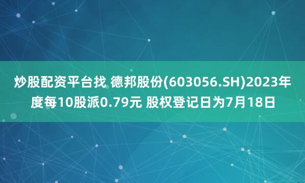 炒股配资平台找 德邦股份(603056.SH)2023年度每10股派0.79元 股权登记日为7月18日