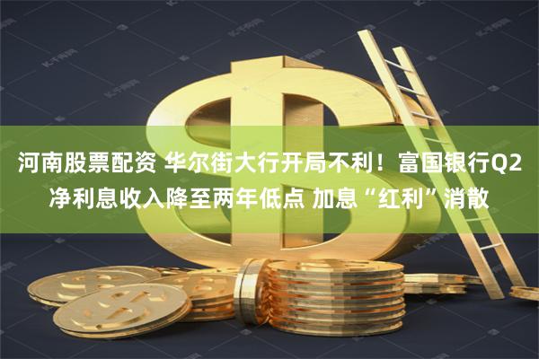 河南股票配资 华尔街大行开局不利！富国银行Q2净利息收入降至两年低点 加息“红利”消散