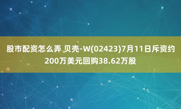 股市配资怎么弄 贝壳-W(02423)7月11日斥资约200万美元回购38.62万股