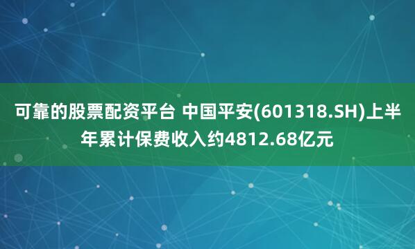 可靠的股票配资平台 中国平安(601318.SH)上半年累计保费收入约4812.68亿元
