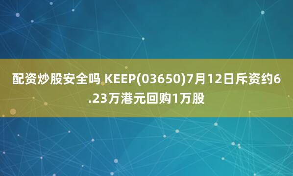 配资炒股安全吗 KEEP(03650)7月12日斥资约6.23万港元回购1万股