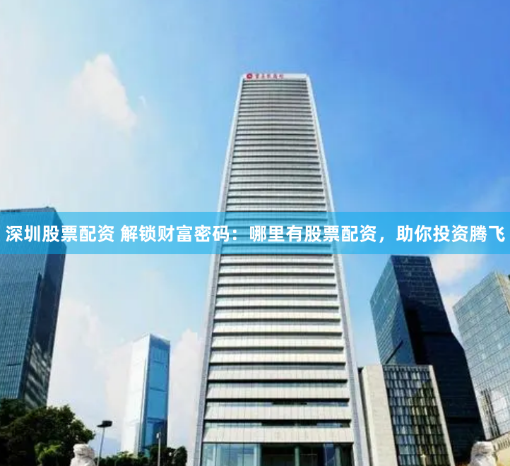 深圳股票配资 解锁财富密码：哪里有股票配资，助你投资腾飞