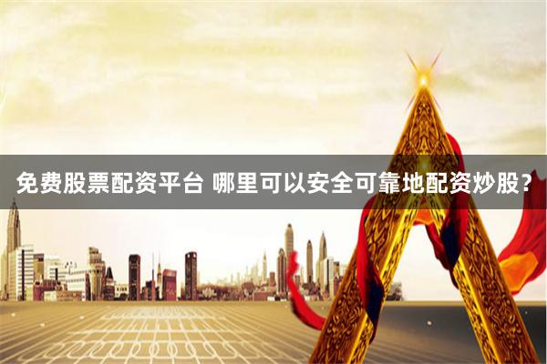免费股票配资平台 哪里可以安全可靠地配资炒股？