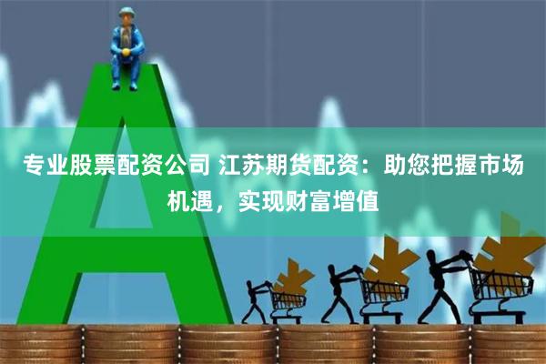 专业股票配资公司 江苏期货配资：助您把握市场机遇，实现财富增值