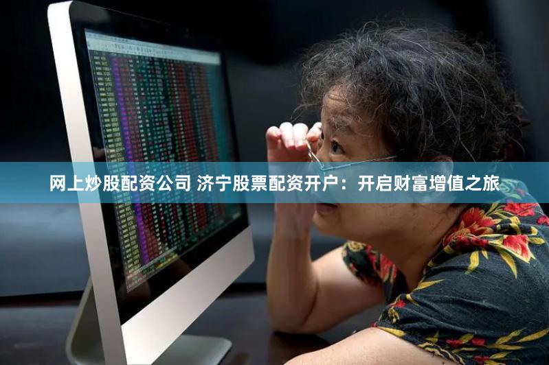 网上炒股配资公司 济宁股票配资开户：开启财富增值之旅