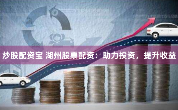 炒股配资宝 湖州股票配资：助力投资，提升收益