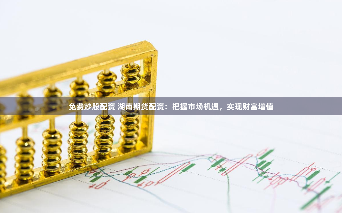 免费炒股配资 湖南期货配资：把握市场机遇，实现财富增值