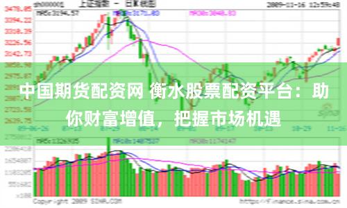 中国期货配资网 衡水股票配资平台：助你财富增值，把握市场机遇