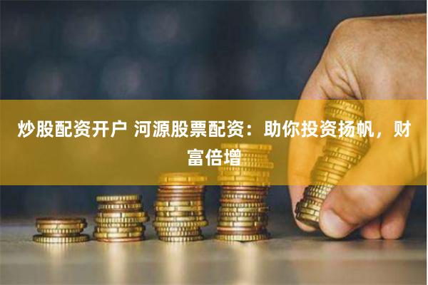 炒股配资开户 河源股票配资：助你投资扬帆，财富倍增