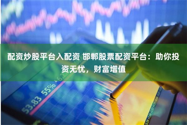 配资炒股平台入配资 邯郸股票配资平台：助你投资无忧，财富增值