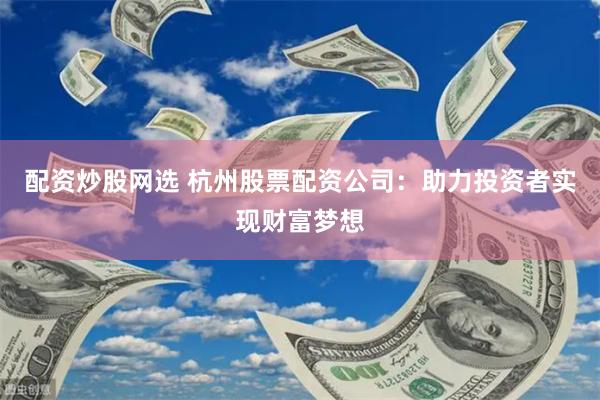 配资炒股网选 杭州股票配资公司：助力投资者实现财富梦想