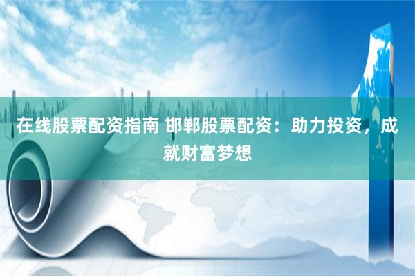 在线股票配资指南 邯郸股票配资：助力投资，成就财富梦想