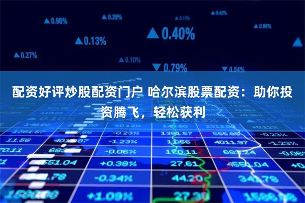 配资好评炒股配资门户 哈尔滨股票配资：助你投资腾飞，轻松获利
