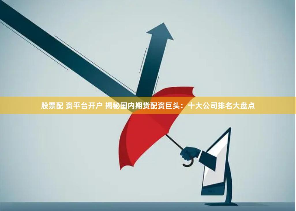 股票配 资平台开户 揭秘国内期货配资巨头：十大公司排名大盘点
