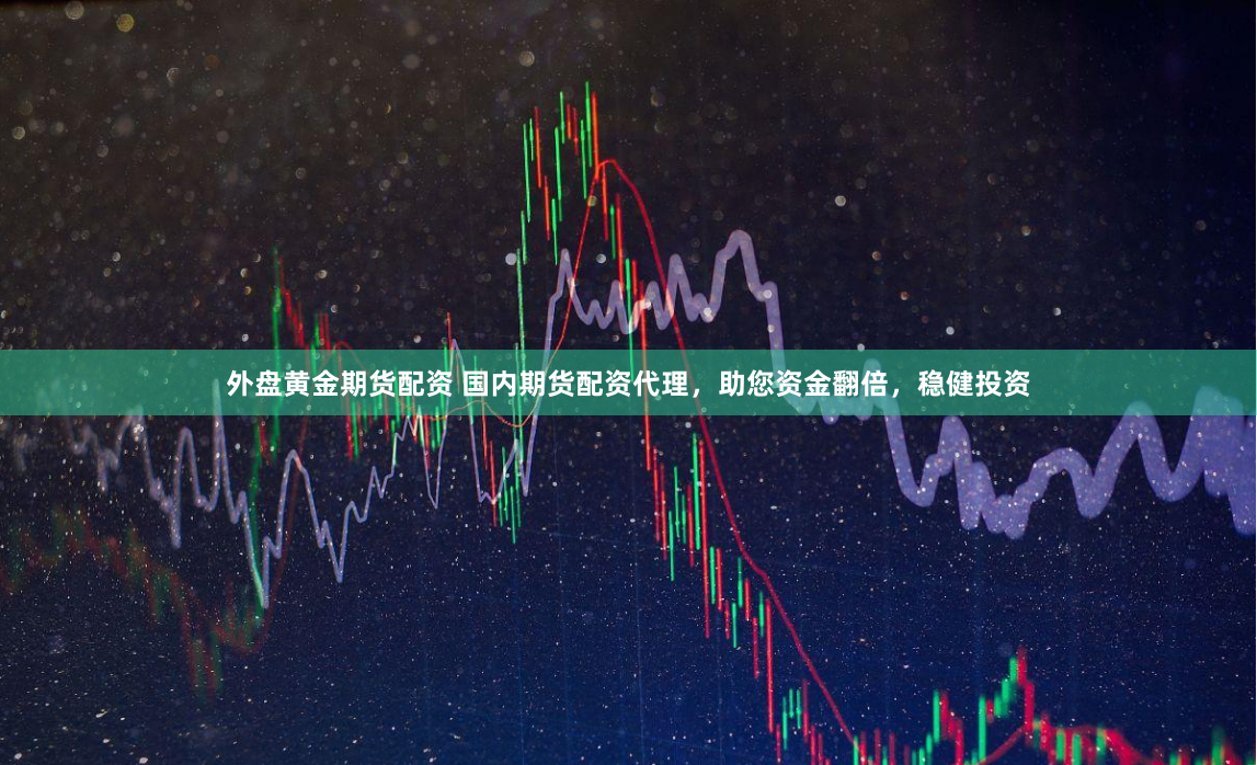 外盘黄金期货配资 国内期货配资代理，助您资金翻倍，稳健投资