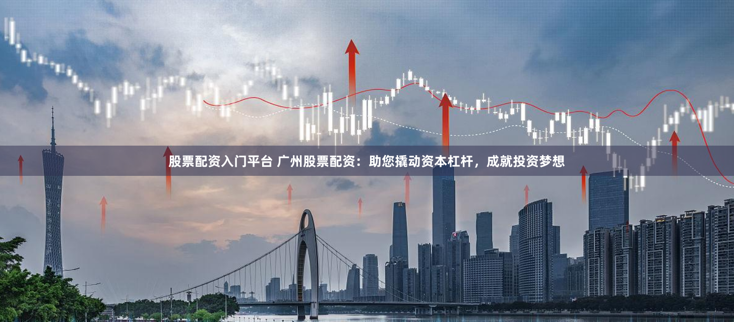 股票配资入门平台 广州股票配资：助您撬动资本杠杆，成就投资梦想