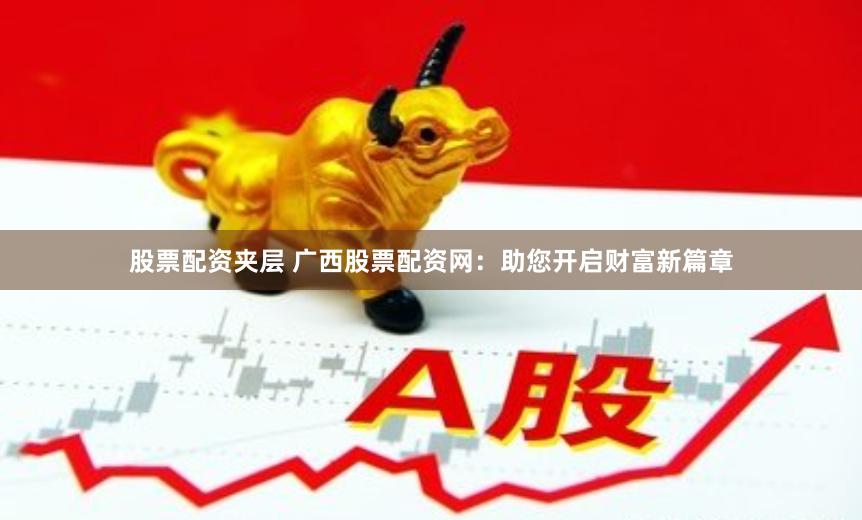 股票配资夹层 广西股票配资网：助您开启财富新篇章
