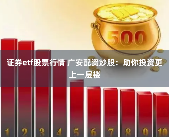 证券etf股票行情 广安配资炒股：助你投资更上一层楼