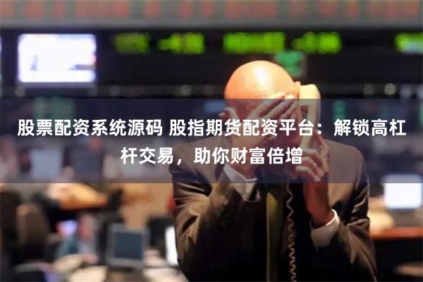 股票配资系统源码 股指期货配资平台：解锁高杠杆交易，助你财富倍增