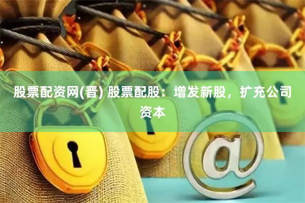 股票配资网(晋) 股票配股：增发新股，扩充公司资本
