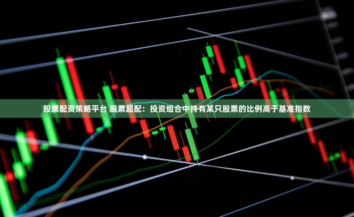 股票配资策略平台 股票超配：投资组合中持有某只股票的比例高于基准指数