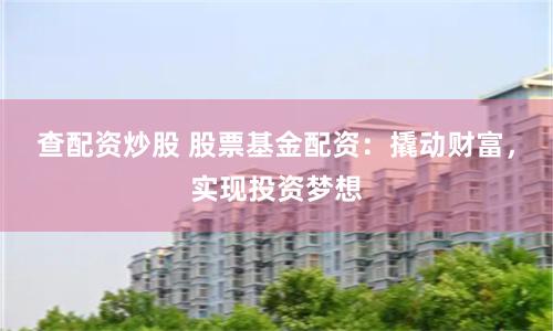 查配资炒股 股票基金配资：撬动财富，实现投资梦想
