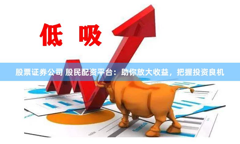 股票证券公司 股民配资平台：助你放大收益，把握投资良机