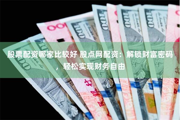 股票配资哪家比较好 股点网配资：解锁财富密码，轻松实现财务自由